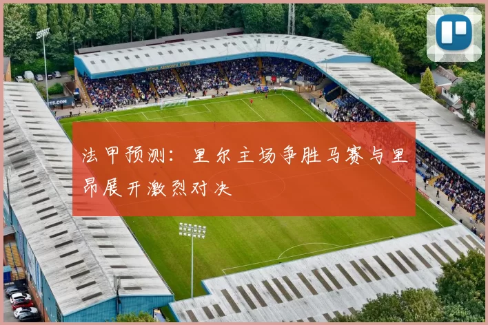 法甲预测：里尔主场争胜马赛与里昂展开激烈对决