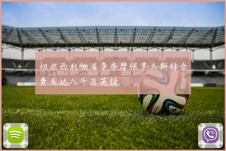 切尔西利物浦争夺摩根罗杰斯转会费或达八千万英镑