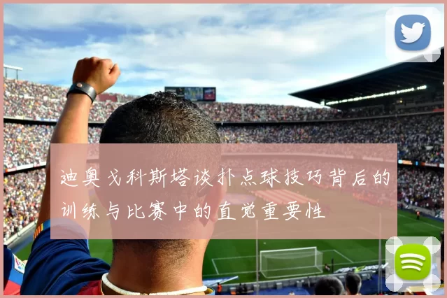 迪奥戈科斯塔谈扑点球技巧背后的训练与比赛中的直觉重要性