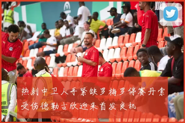 热刺中卫人手紧缺罗梅罗停赛丹索受伤德勒古欣迎来首发良机