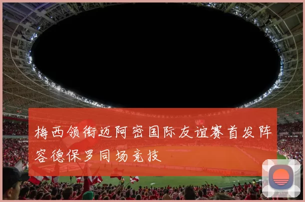 梅西领衔迈阿密国际友谊赛首发阵容德保罗同场竞技
