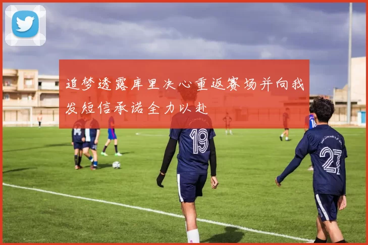 追梦透露库里决心重返赛场并向我发短信承诺全力以赴