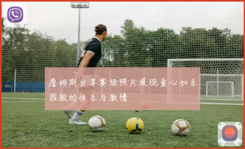 詹姆斯分享赛场照片展现童心如乐园般的快乐与激情