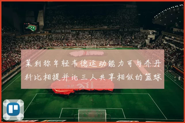 莱利称年轻韦德运动能力可与乔丹科比相提并论三人共享相似的篮球DNA