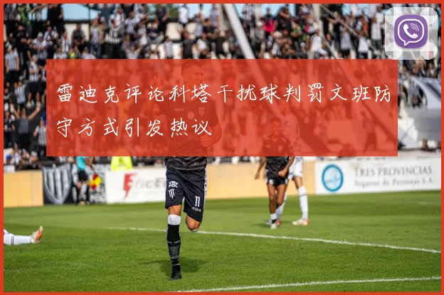 雷迪克评论科塔干扰球判罚文班防守方式引发热议