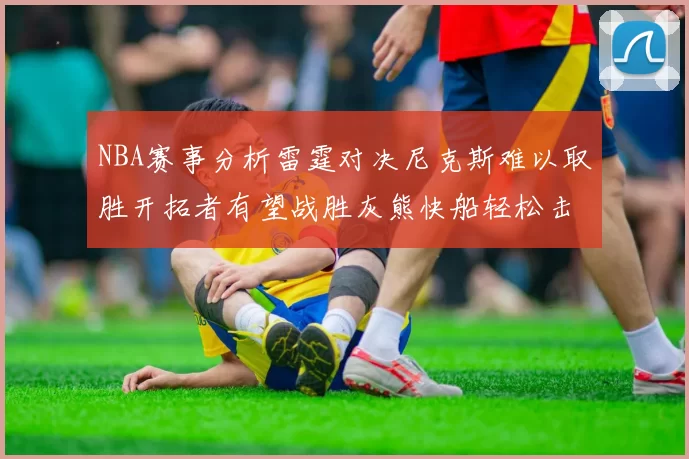 NBA赛事分析雷霆对决尼克斯难以取胜开拓者有望战胜灰熊快船轻松击败步行者