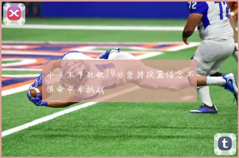 小卡末节狂砍19分坚持投篮信念不惧命中率挑战