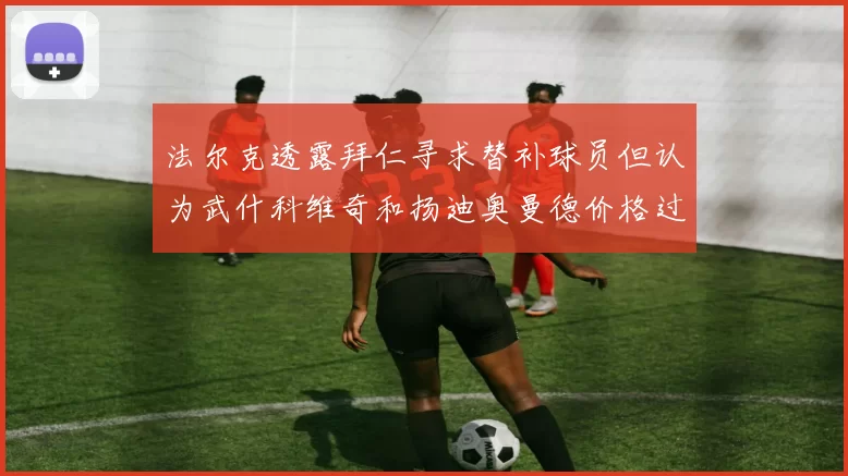 法尔克透露拜仁寻求替补球员但认为武什科维奇和扬迪奥曼德价格过高